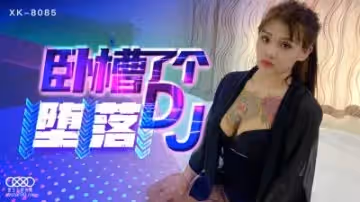 國產AV 星空無限傳媒 XK8085 臥槽了個DJ 墮落 許諾