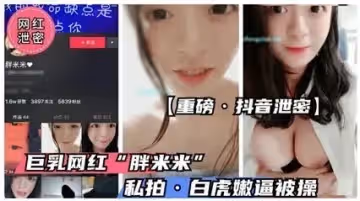 【抖音絕密外泄】童顏巨乳萌妹'胖米米'浴室自慰4K流出 雪乳晃動粉嫩一線天 極品白虎嫩穴全見版