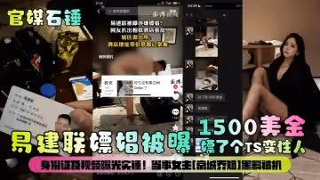 官媒石錘易建聯嫖娼被曝1500美金嫖了個TS變性人身份證及視頻曝光實錘當事女主京城喬姐黑料被扒