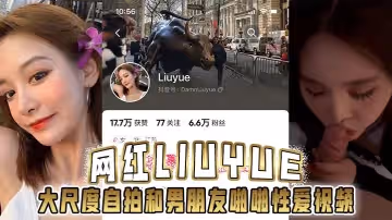 網紅Liuyue大尺度自拍和男朋友啪啪性愛視頻流出身材超美