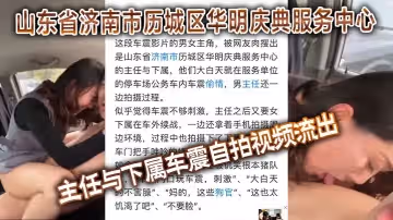 山東省濟南市歷城區華明慶典服務中心的主任與下屬車震自拍視頻流出