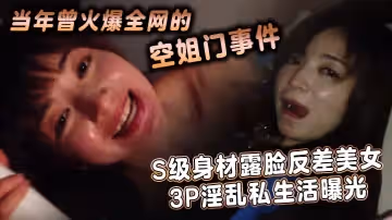 當年曾火爆全網的空姐門事件S級身材露臉反差美女3P淫亂私生活曝光各種姿勢啪啪啪