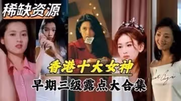 【絕密珍藏】香港十大艷星青澀秘史！高清修復 初下海私拍影像 經典作品完整未刪減版