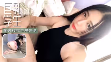 巨乳學生真實約炮口爆實錄..