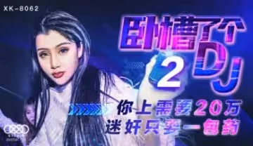 國產AV 星空無限傳媒 XK8062 臥槽了個DJ 2 許諾
