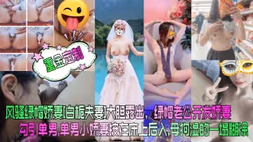 重金定製風騷綠帽嬌妻白梔夫妻大膽露出綠帽老公開發嬌妻勾引單男單男小嬌妻按在床上後入母狗濕的一塌糊塗