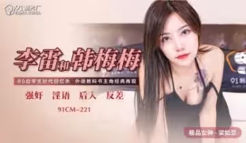 國產AV91CM-221李雷×韓梅梅×梁如意激戰三人行！禁忌師生情慾大爆發