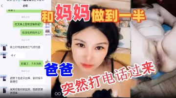 母子亂倫和媽媽做到一半爸爸突然打電話過來嚇的雞巴都軟了最後內射媽媽
