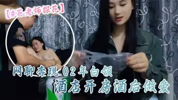 蒼老師探花10-06偷拍網聊奔現02年白領酒店開房酒後做愛