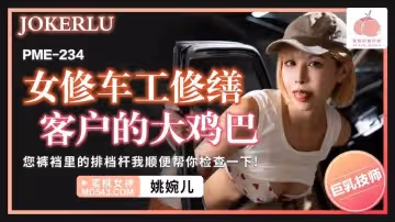 蜜桃影像傳媒.PME-234.姚宛兒.女修車工修繕客戶的大雞巴.您褲襠里的排檔杆我順便幫你檢查一下