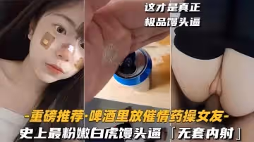啤酒里放催情藥操女友史上最粉嫩白虎饅頭逼