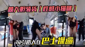 最大膽騷貨性感小貓咪勾引路人在巴士操逼