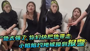 他太強了你們快把他帶走小姐姐約炮被操到報警梨花帶雨的向警察講述