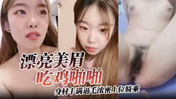 漂亮美眉吃雞啪啪身材豐滿逼毛濃密上位騎乘無套輸出