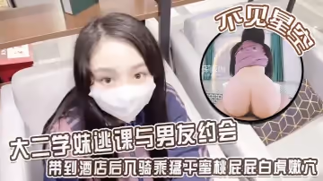 不見星空 大二學妹逃課與男友約會，帶到酒店後入騎乘猛干蜜桃屁屁白虎嫩穴