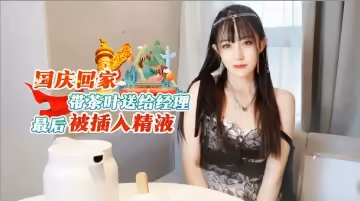 國慶回家帶茶葉送給經理最後被插入精液...