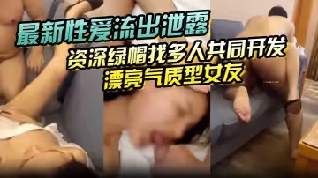 最新性愛流出泄露資深綠帽找多人共同開發漂亮氣質型女友