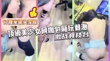 強烈推薦 極品美女被17CM長屎摁 頭深喉，激戰競技台爆操
