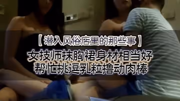 潛入風俗店裡的那些事女技師抹胸裙身材相當好幫忙挑逗乳粒擼動肉棒大胸磨莖呻吟色誘