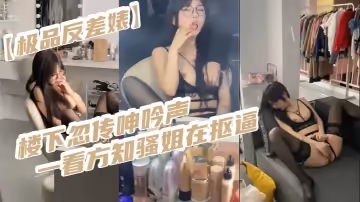 極品反差婊樓下忽傳呻吟聲一看方知騷姐在摳逼果斷潛入出擊摸奶摳逼爆艹她