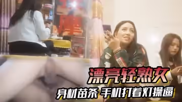 漂亮輕熟女關起怕啥被誰看見快過來乾逼逼身材苗條手機打著燈操逼貌似老熟人被無套輸出