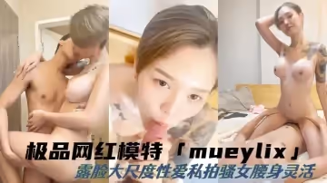 硬核性愛推特40萬粉絲極品網紅模特mueylix露臉大尺度性愛私拍騷女腰身靈活