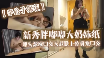 李公子探花新秀胖嘟嘟大奶妹紙埋頭深喉口交大屁股上位騎乘口交抬腿側入上位騎乘猛操