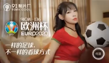 91CM136何苗痴女歐洲杯激情碰撞 蜜桃臀浪叫肉體盛宴瘋狂輸出