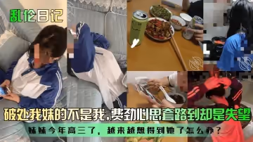 亂倫日記破處我妹的不是我妹妹今年高三了越來越想得到她了怎麼辦費勁心思套路到卻是失望