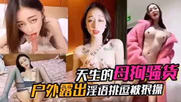 天生的母狗騷貨戶外露出淫語挑逗被狠操