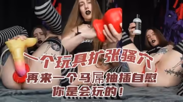 一個玩具擴張騷穴再來一個馬屌抽插自慰你是會玩的