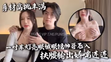 身材高挑豐滿一對車燈亮眼被眼鏡帥哥後入扶腰輸出嬌喘連連