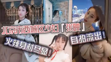 北京市西城區少婦張映自拍流出火辣身材盡顯肥臀掰開看無毛虎逼瘋狂抽插淫叫聲連連