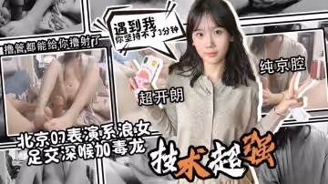 【深喉毒龍】北京07表演系浪女 標準京腔 超開朗 技術一流 足交深喉加毒龍 光擼管都能擼射了 卡卡西
