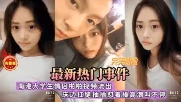 南港大學情侶偷拍門事件 床戰扛腿狂抽猛送 蜜穴濕透浪叫不止全網瘋傳