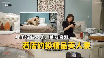 酒店約操精品美人妻幾天沒做愛了蕩婦高潮