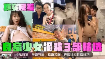 真實反差良家少女偷歡3部精選極品顏值學霸氣質粉嫩美胴極限挑逗性愛技巧