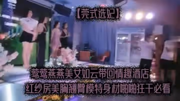 莞式選妃鶯鶯燕燕美女如雲帶回情趣酒店紅紗房美胸翹臀模特身材啪啪狂干必看