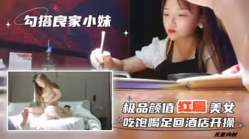 勾搭良家小妹無套內射極品顏值紅唇美女吃飽喝足回酒店開操