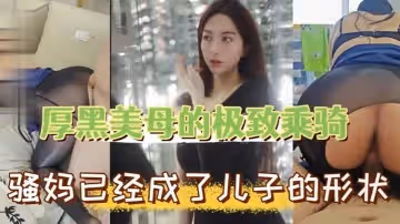母子亂倫厚黑美母的極致乖騎騷媽已經成了兒子的形狀