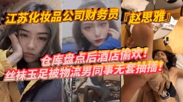 江蘇化妝品公司財務員趙思雅倉庫盤點後酒店偷歡絲襪玉足被物流男同事無套抽插多姿勢調教呻吟不斷