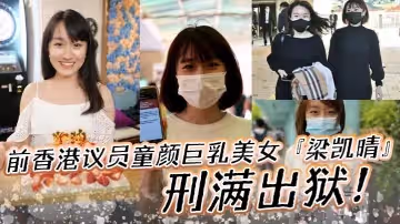 前香港議員童顏巨乳美女梁凱晴刑滿出獄全裸自拍淫蕩視頻首次曝光流出還是那麼大