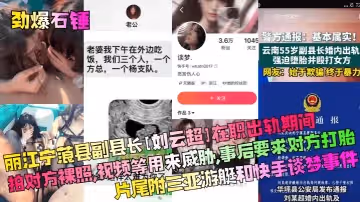 勁爆石錘麗江寧蒗縣副縣長劉雲超在職出軌期間拍對方裸照視頻等用來威脅事後要求對方打胎片尾附三亞遊艇和快手談夢事件