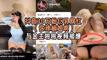 抖音30萬粉巨乳網紅你辣椒姐啊與金主啪啪視頻被爆滿身刺青胸前兩顆巨乳明晃晃的太過於耀眼