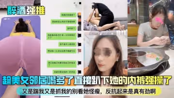 醉酒強推趁美女鄰居喝多了直接趴下她的內褲強操了又是踹我又是抓我的別看她怪瘦反抗起來是真有勁啊