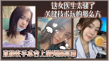 這女醫生太騷了關鍵技術玩的那麼六還可以微信預約直接在手術台上前列腺高潮