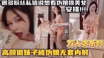 萬人求系列最近很多粉絲髮私信想看偽娘操美女的_精選高顏值妹子被偽娘無套內射