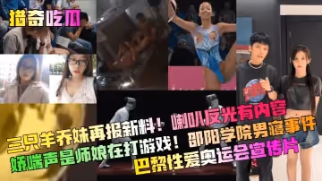 獵奇吃瓜三隻羊喬妹再報新料喇叭反光有內容嬌喘聲是師娘在打遊戲邵陽學院男寢事件巴黎性愛奧運會宣傳片