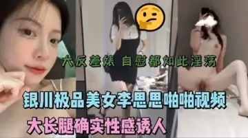 【李思思無碼流出】銀川絕色美腿女神私密影像 極品長腿濕身撞擊嬌喘不斷