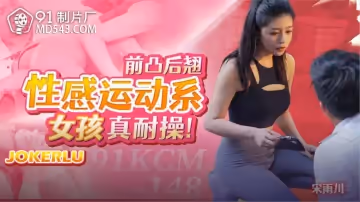 91製片廠.91KCM-148.宋雨川.前凸後翹性感運動系女孩真耐操